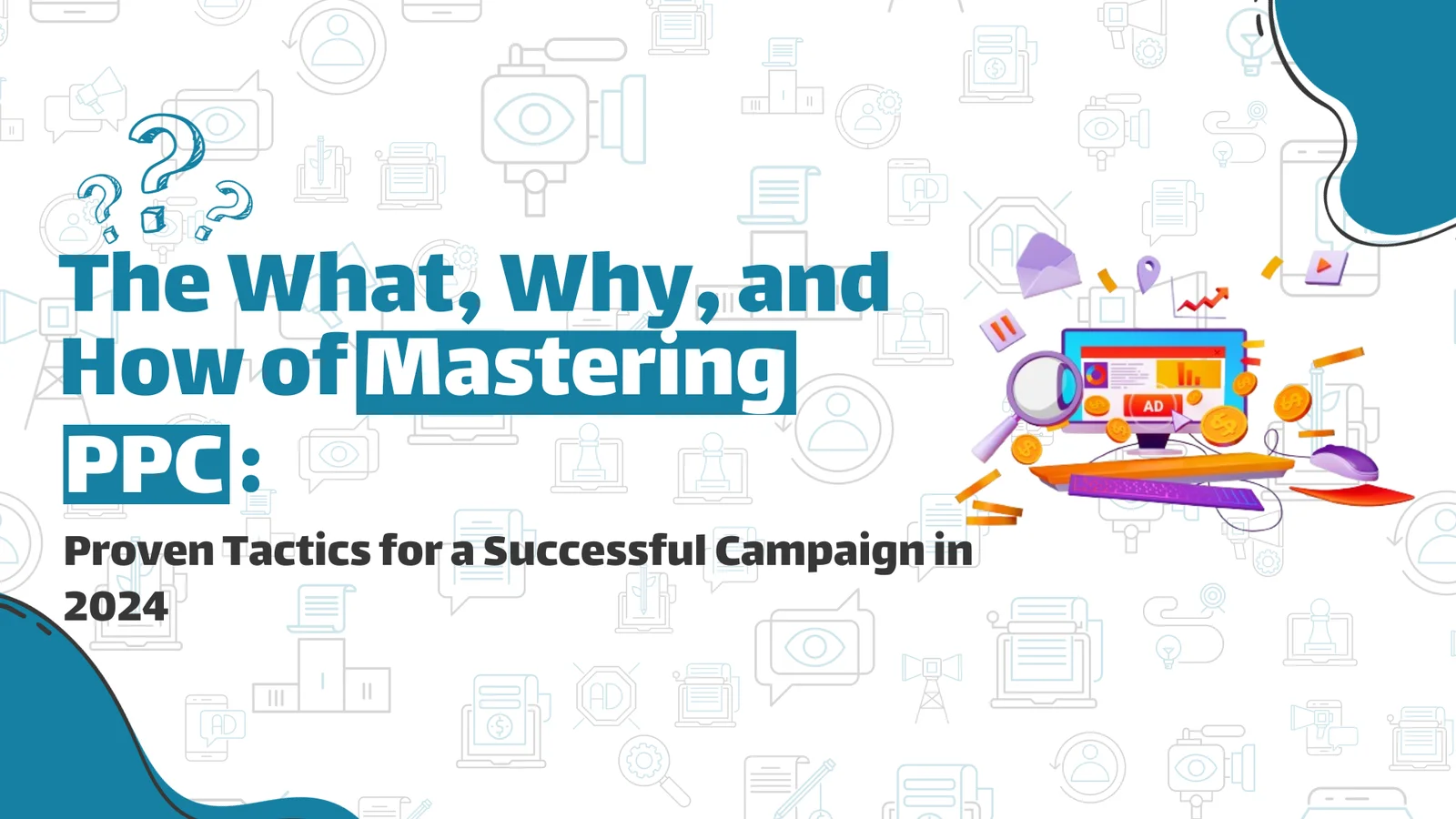 The What, Why, and How of Mastering PPC: Proven Tactics for a Successful Campaign in 2024